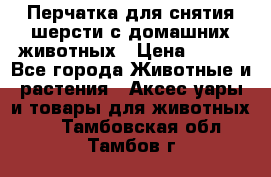 Перчатка для снятия шерсти с домашних животных › Цена ­ 100 - Все города Животные и растения » Аксесcуары и товары для животных   . Тамбовская обл.,Тамбов г.